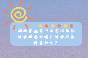 湖北普通專升本考試后面補錄機會大嗎？補錄的條件是什么？