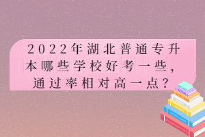 2022年湖北普通專升本哪些學(xué)校好考一些，通過(guò)率相對(duì)高一點(diǎn)？