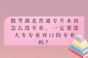 報(bào)考湖北普通專升本該怎么選專業(yè)，一定要選大專專業(yè)對(duì)口的專業(yè)嗎？