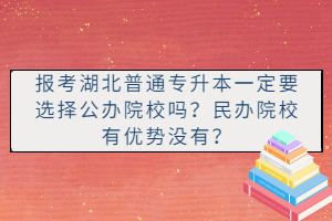 報(bào)考湖北普通專升本一定要選擇公辦院校嗎？民辦院校有優(yōu)勢(shì)沒(méi)有？