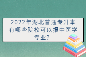 2022年湖北普通專升本有哪些院校可以報(bào)中醫(yī)學(xué)專業(yè)？