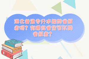 湖北普通專升本能跨省報考嗎？有哪些省份可以跨省報考？