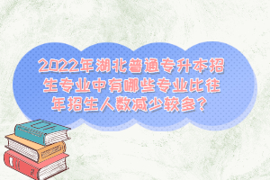 2022年湖北普通專升本招生專業(yè)中有哪些專業(yè)比往年招生人數(shù)減少較多？