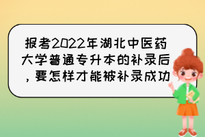 報考2022年湖北中醫(yī)藥大學普通專升本的補錄后，要怎樣才能被補錄成功？