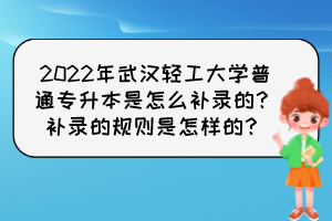 2022年武漢輕工大學(xué)普通專(zhuān)升本是怎么補(bǔ)錄的？補(bǔ)錄的規(guī)則是怎樣的？