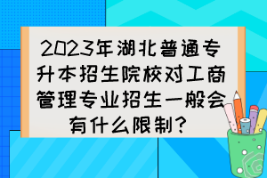 2023年湖北普通專升本招生院校對工商管理專業(yè)招生一般會有什么限制？