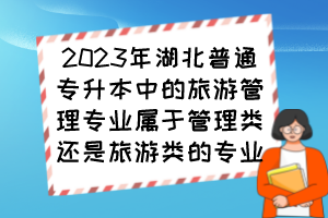 2023年湖北普通專升本中的旅游管理專業(yè)屬于管理類還是旅游類的專業(yè)？