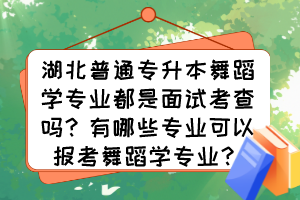 湖北普通專升本舞蹈學(xué)專業(yè)都是面試考查嗎？有哪些專業(yè)可以報考舞蹈學(xué)專業(yè)？