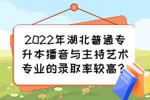 2022年湖北普通專升本播音與主持藝術(shù)專業(yè)的錄取率較高？