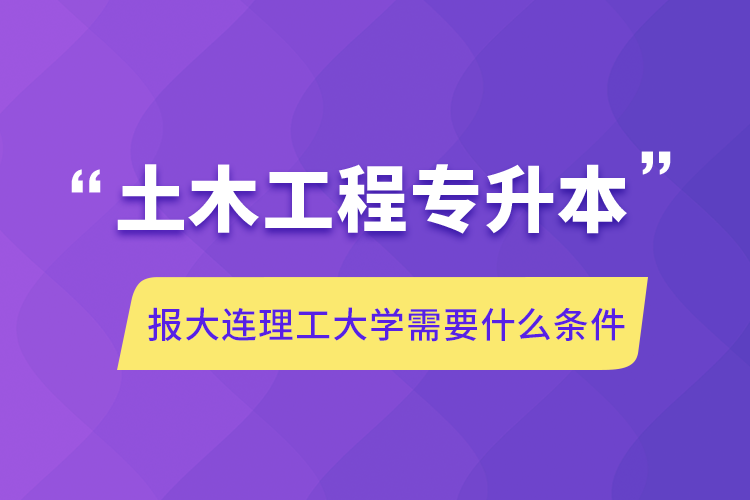 土木工程專升本報大連理工大學需要什么條件