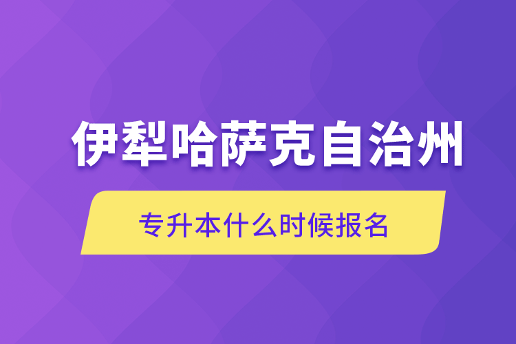 伊犁哈薩克自治州專升本什么時候報名