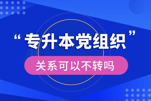 專升本黨組織關系可以不轉嗎