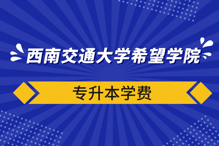 西南交通大學(xué)希望學(xué)院專升本學(xué)費