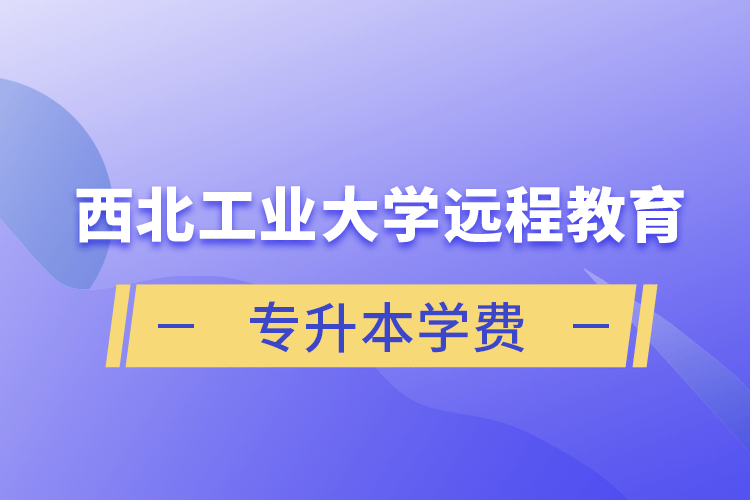 西北工業(yè)大學(xué)遠(yuǎn)程教育專(zhuān)升本學(xué)費(fèi)