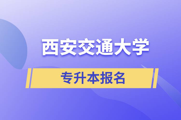 西安交通大學(xué)專升本怎么報(bào)名？報(bào)名時(shí)間是什么時(shí)候？