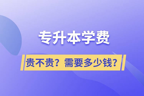 專升本學(xué)費(fèi)貴不貴？需要多少錢？