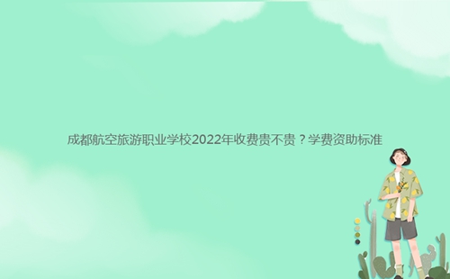 成都航空旅游職業(yè)學(xué)校2022年收費(fèi)貴不貴？學(xué)費(fèi)資助標(biāo)準(zhǔn)