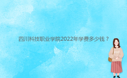 四川科技職業(yè)學院2022年學費多少錢？