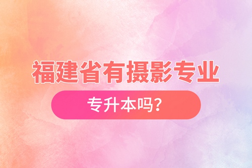 福建省有攝影專業(yè)專升本嗎？