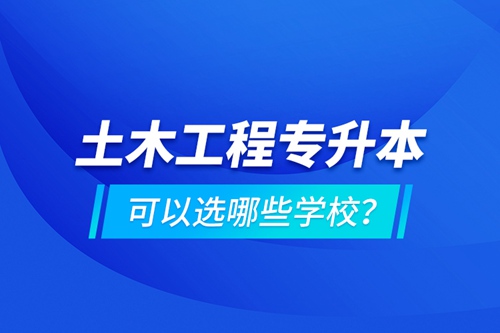 土木工程專(zhuān)升本可以選哪些學(xué)校？