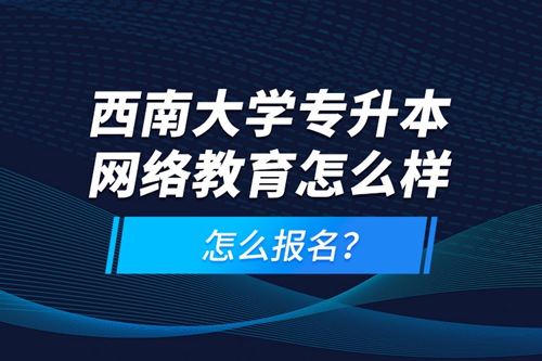 西南大學(xué)專(zhuān)升本網(wǎng)絡(luò)教育怎么樣，怎么報(bào)名？