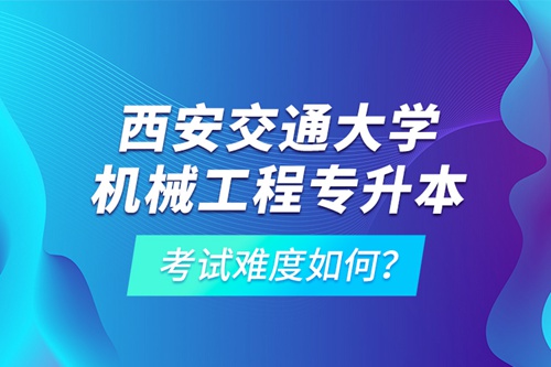 西安交通大學(xué)機(jī)械工程專升本考試難度如何？