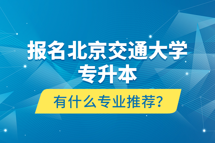 報(bào)名北京交通大學(xué)專升本有什么專業(yè)推薦？