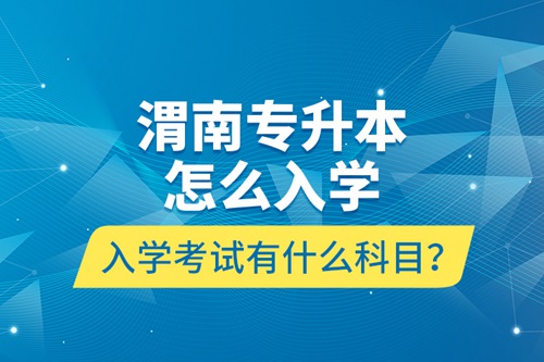 渭南專升本怎么入學(xué)？入學(xué)考試有什么科目？