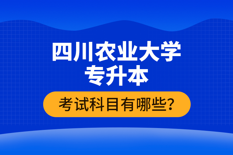 四川農(nóng)業(yè)大學(xué)專升本考試科目有哪些？