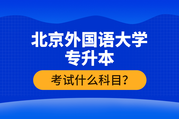 北京外國語大學專升本考試什么科目？