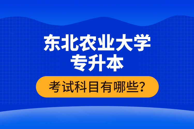 東北農(nóng)業(yè)大學專升本考試科目有哪些？