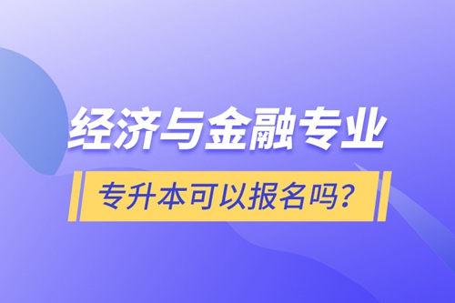 經(jīng)濟(jì)與金融專業(yè)專升本可以報名嗎？