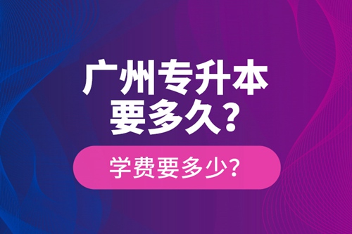 廣州專升本要多久？學(xué)費要多少？