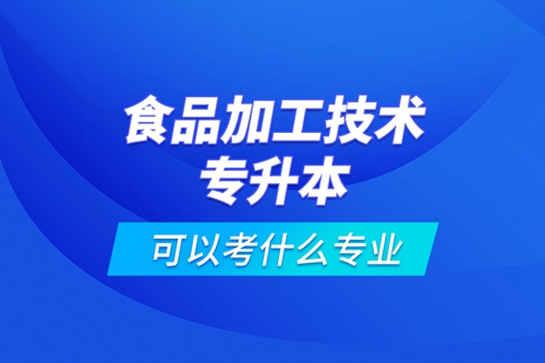 食品加工技術(shù)專升本可以考什么專業(yè)