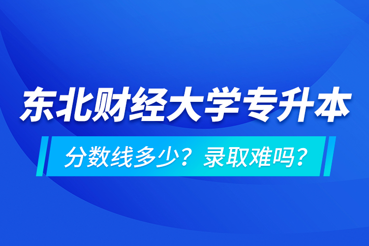 東北財經(jīng)大學專升本分數(shù)線多少？錄取難嗎？