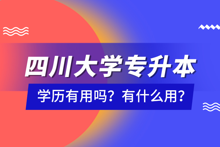 四川大學(xué)專升本學(xué)歷有用嗎？有什么用？