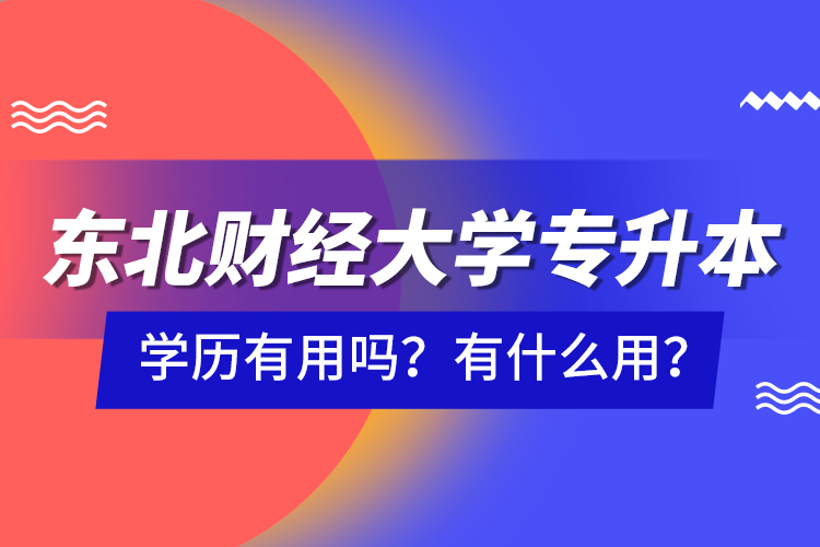 東北財(cái)經(jīng)大學(xué)專升本學(xué)歷有用嗎？有什么用？