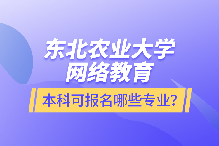 東北農(nóng)業(yè)大學(xué)網(wǎng)絡(luò)教育本科可報(bào)名哪些專業(yè)？