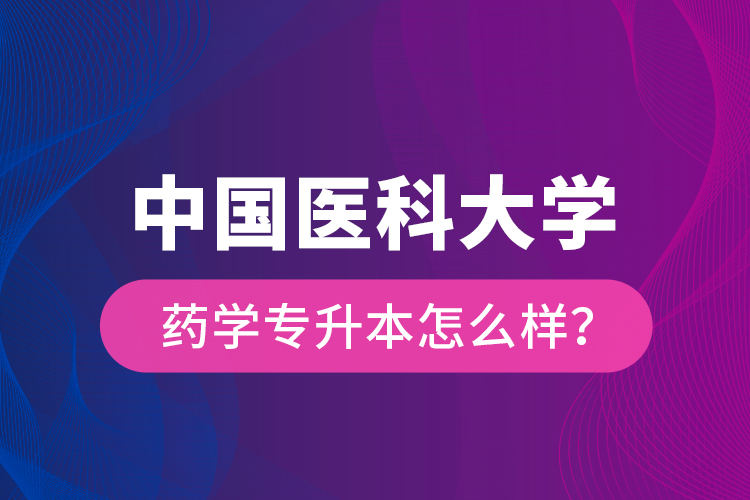 中國(guó)醫(yī)科大學(xué)藥學(xué)專升本怎么樣？