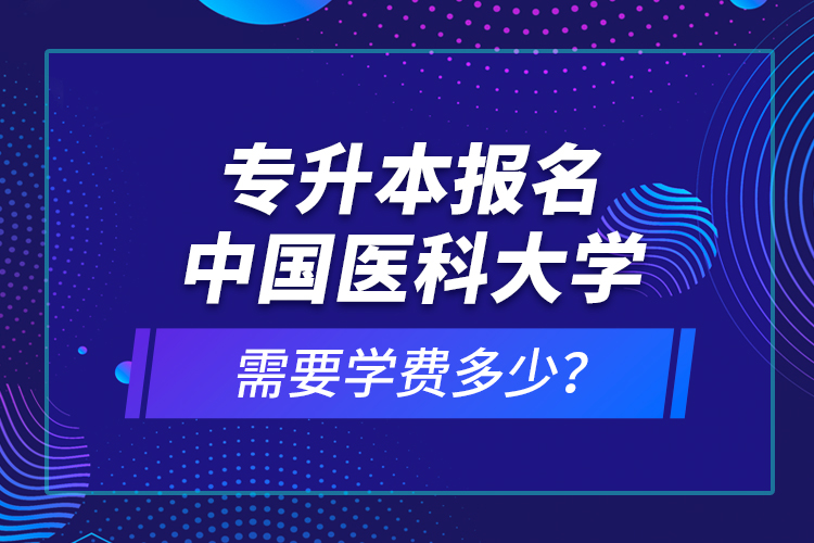 專升本報(bào)名中國醫(yī)科大學(xué)需要學(xué)費(fèi)多少？