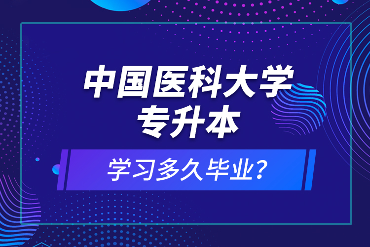 中國醫(yī)科大學(xué)專升本學(xué)習(xí)多久畢業(yè)？