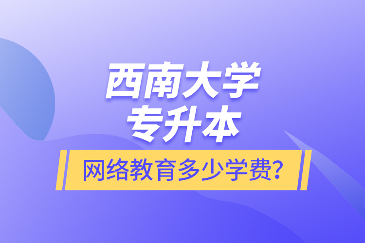 西南大學(xué)專升本網(wǎng)絡(luò)教育多少學(xué)費？