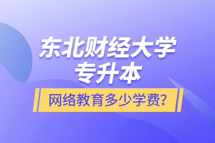 東北財經(jīng)大學(xué)專升本網(wǎng)絡(luò)教育多少學(xué)費？