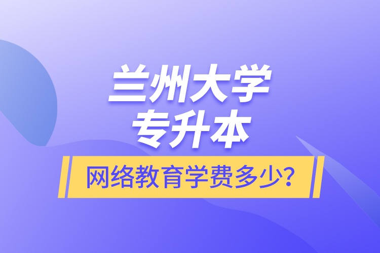 蘭州大學(xué)專升本網(wǎng)絡(luò)教育學(xué)費(fèi)多少？