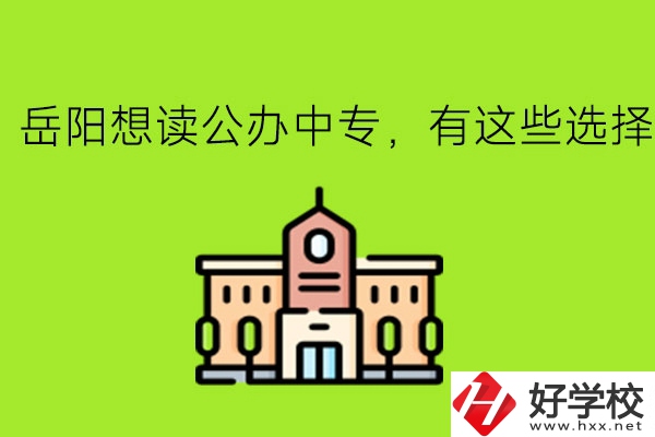 岳陽(yáng)想讀公辦中專，有這些選擇!