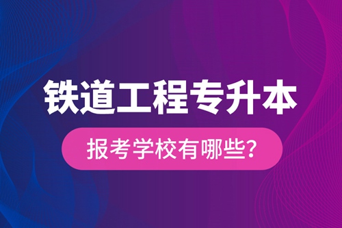 鐵道工程專升本報(bào)考學(xué)校有哪些？