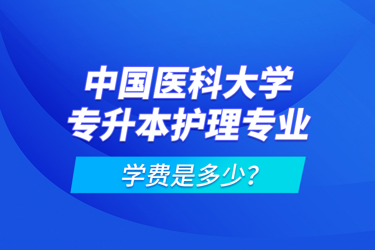 中國(guó)醫(yī)科大學(xué)專升本護(hù)理專業(yè)學(xué)費(fèi)是多少？