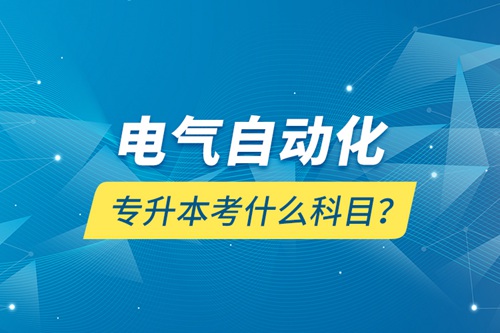 電氣自動化專升本考什么科目？