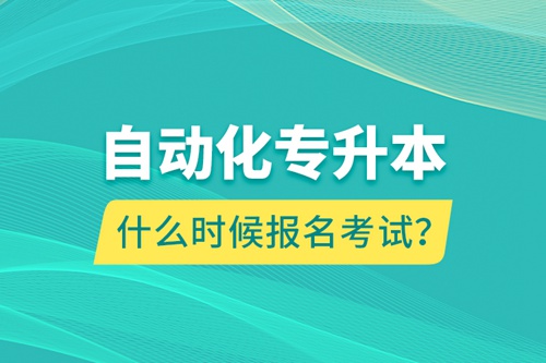 自動(dòng)化專升本什么時(shí)候報(bào)名考試？