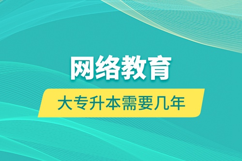 網(wǎng)絡(luò)教育大專升本需要幾年